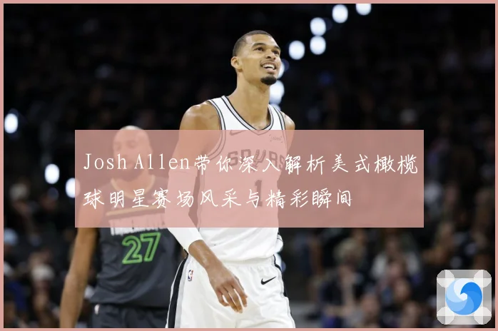 Josh Allen带你深入解析美式橄榄球明星赛场风采与精彩瞬间