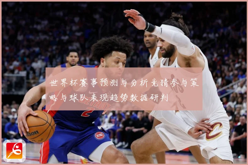 世界杯赛事预测与分析竞猜参与策略与球队表现趋势数据研判