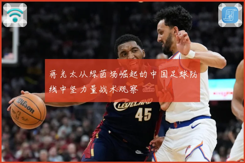 蒋光太从绿茵场崛起的中国足球防线中坚力量战术观察