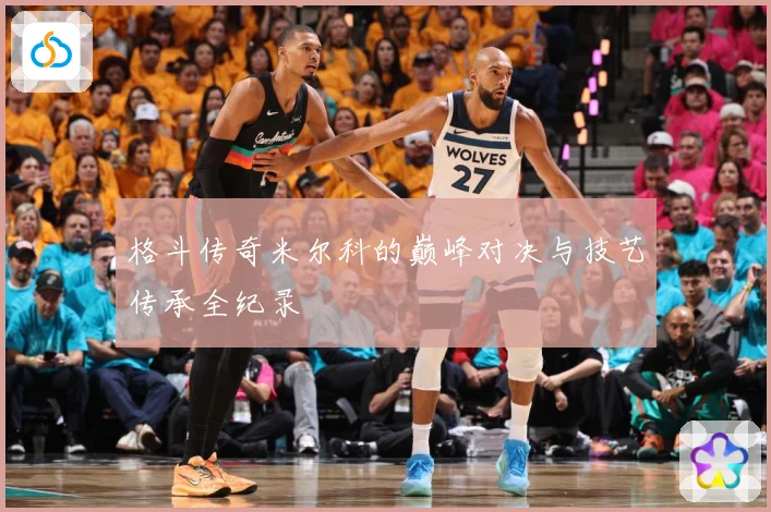 格斗传奇米尔科的巅峰对决与技艺传承全纪录