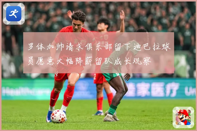 罗体加帅请求俱乐部留下迪巴拉球员愿意大幅降薪留队成长观察
