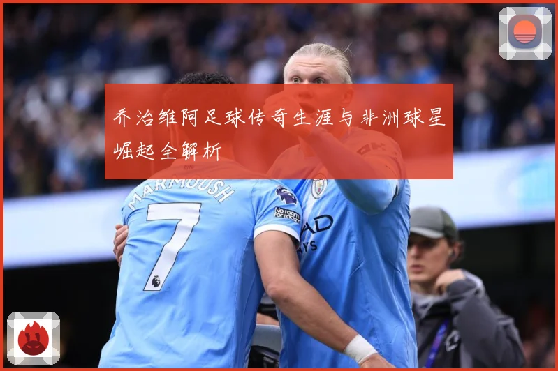 乔治维阿足球传奇生涯与非洲球星崛起全解析