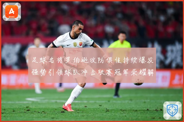 足球名将罗伯逊攻防俱佳持续爆发强势引领球队冲击联赛冠军荣耀解析