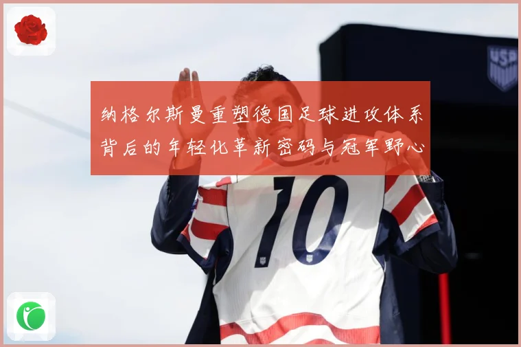 纳格尔斯曼重塑德国足球进攻体系背后的年轻化革新密码与冠军野心