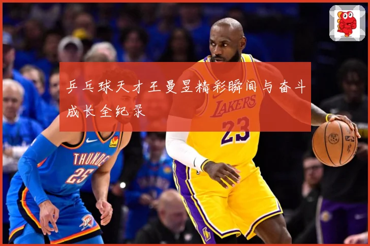 乒乓球天才王曼昱精彩瞬间与奋斗成长全纪录