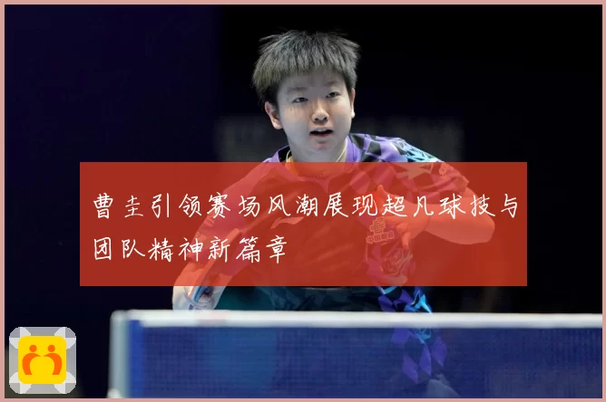 曹圭引领赛场风潮展现超凡球技与团队精神新篇章