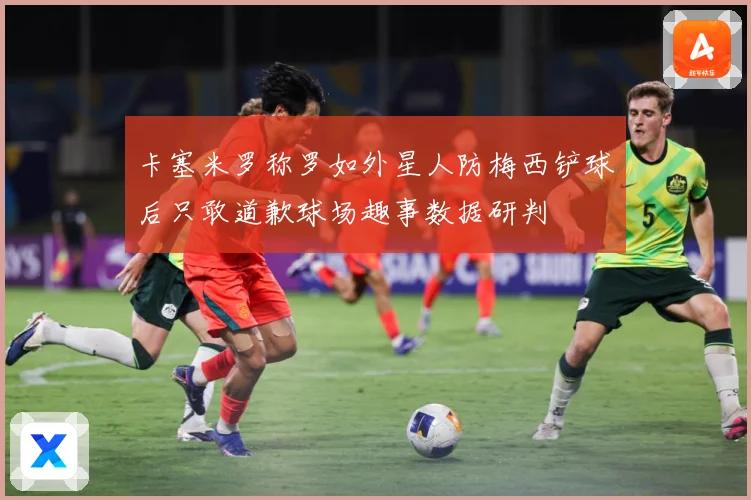卡塞米罗称罗如外星人防梅西铲球后只敢道歉球场趣事数据研判