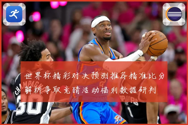 世界杯精彩对决预测推荐精准比分解析争取竞猜活动福利数据研判