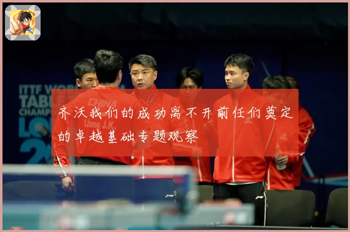 齐沃我们的成功离不开前任们奠定的卓越基础专题观察