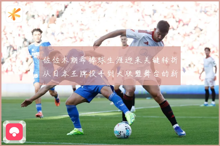 佐佐木朗希棒球生涯迎来关键转折从日本王牌投手到大联盟舞台的新征程全景观察