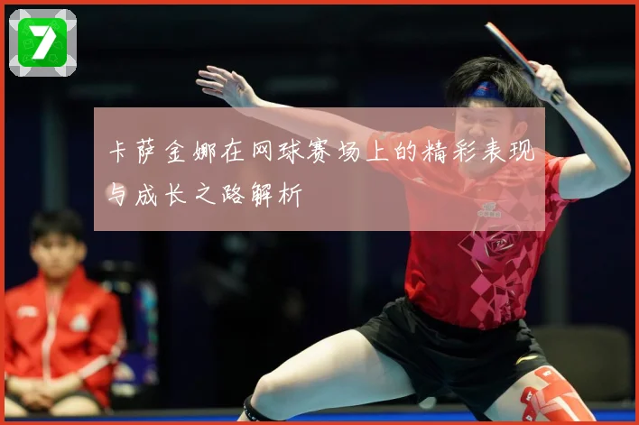 卡萨金娜在网球赛场上的精彩表现与成长之路解析