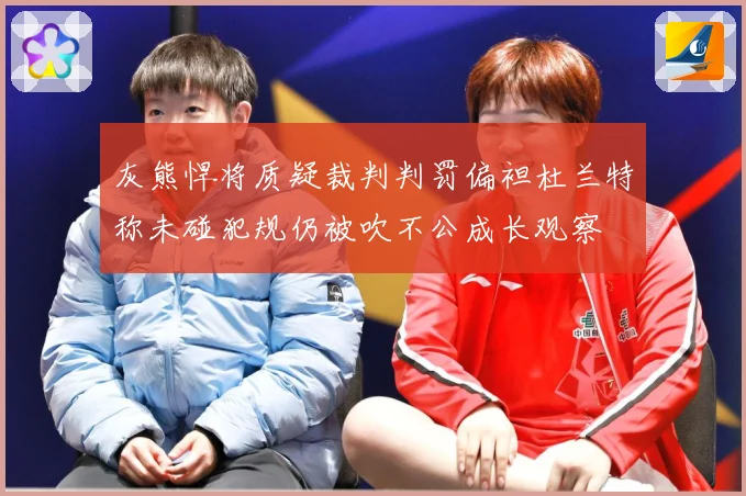 灰熊悍将质疑裁判判罚偏袒杜兰特称未碰犯规仍被吹不公成长观察
