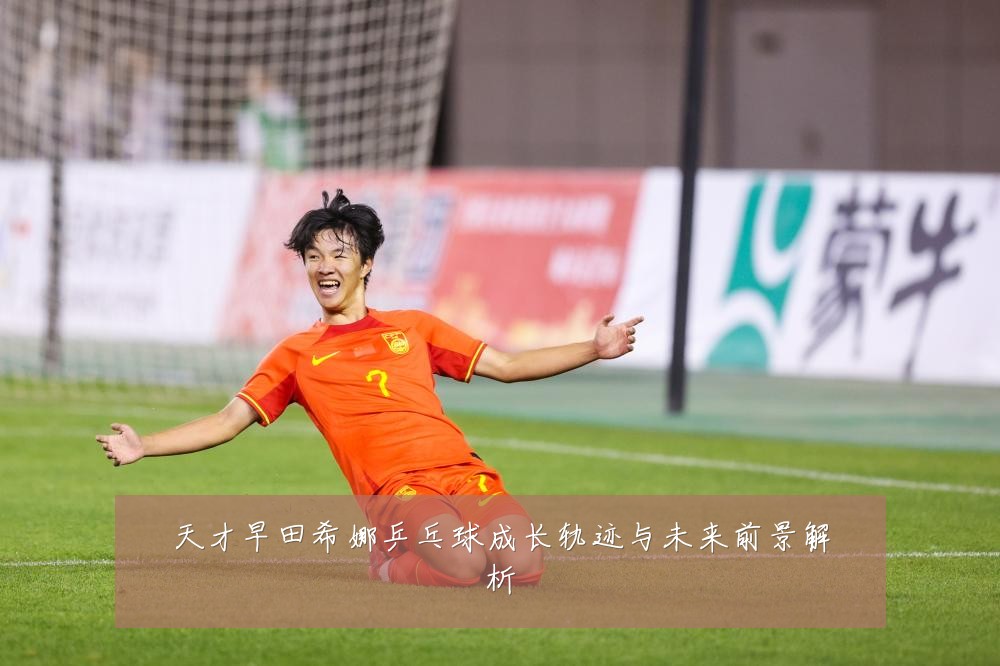 天才早田希娜乒乓球成长轨迹与未来前景解析