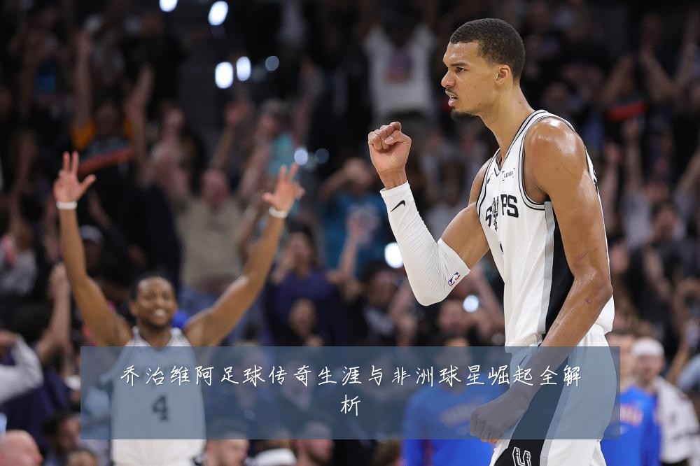 乔治维阿足球传奇生涯与非洲球星崛起全解析
