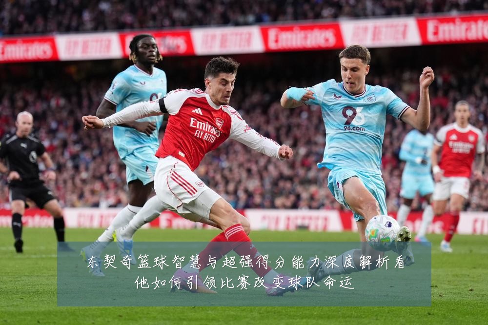 东契奇篮球智慧与超强得分能力深度解析看他如何引领比赛改变球队命运