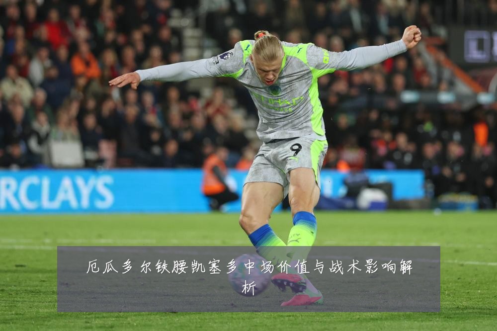厄瓜多尔铁腰凯塞多中场价值与战术影响解析