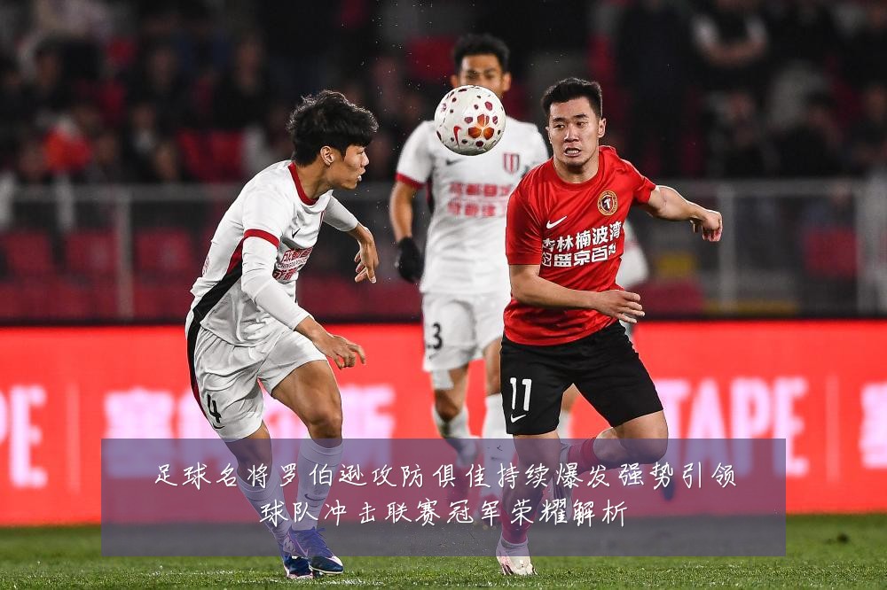 足球名将罗伯逊攻防俱佳持续爆发强势引领球队冲击联赛冠军荣耀解析