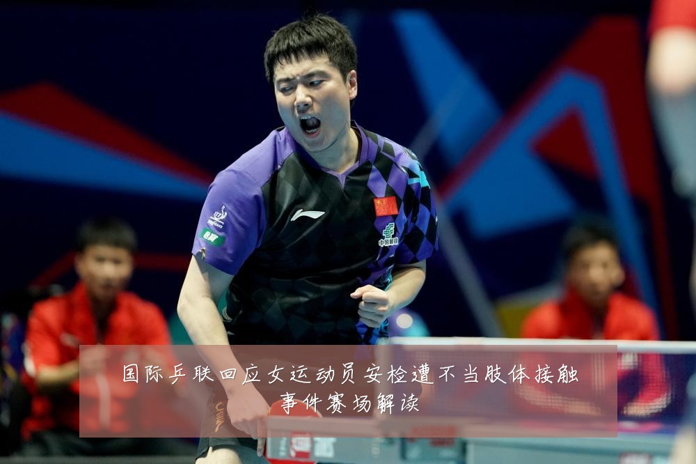 国际乒联回应女运动员安检遭不当肢体接触事件赛场解读